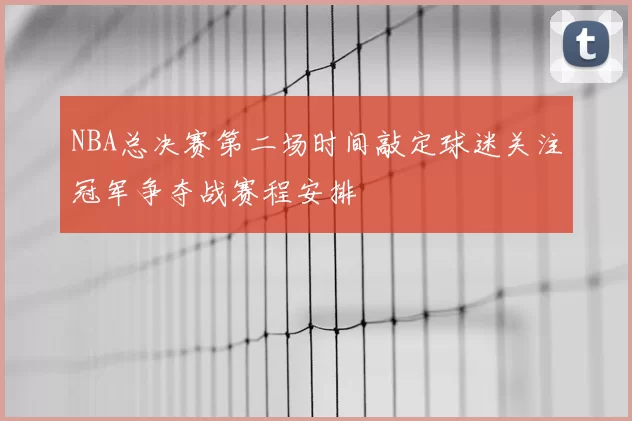 NBA总决赛第二场时间敲定球迷关注冠军争夺战赛程安排