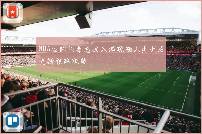 NBA各队门票总收入揭晓湖人勇士尼克斯领跑联盟