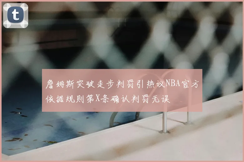 詹姆斯突破走步判罚引热议NBA官方依据规则第X条确认判罚无误
