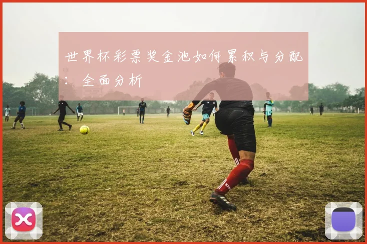 世界杯彩票奖金池如何累积与分配:全面分析