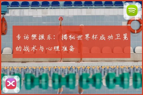 专访樊振东：揭秘世界杯成功卫冕的战术与心理准备
