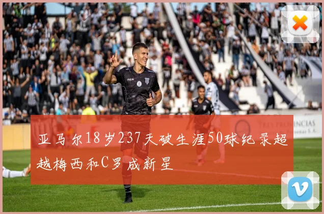亚马尔18岁237天破生涯50球纪录超越梅西和C罗成新星