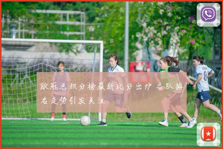 欧冠总积分榜最新比分出炉 各队排名走势引发关注