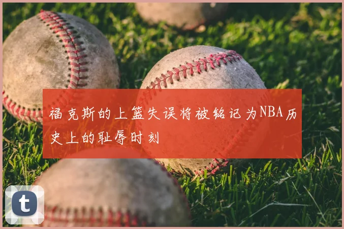 福克斯的上篮失误将被铭记为NBA历史上的耻辱时刻