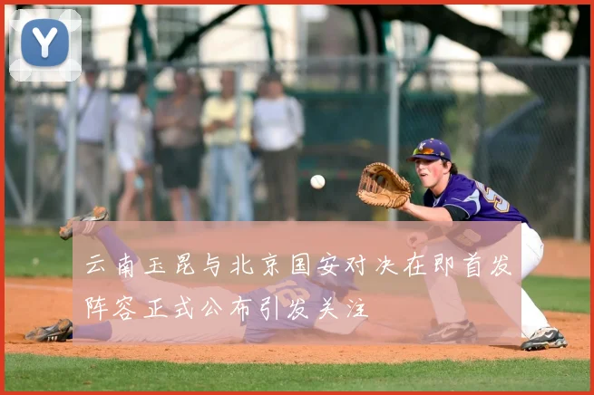 云南玉昆与北京国安对决在即首发阵容正式公布引发关注