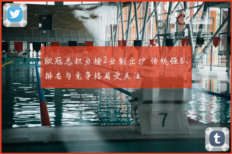 欧冠总积分榜2分制出炉 传统强队排名与竞争格局受关注