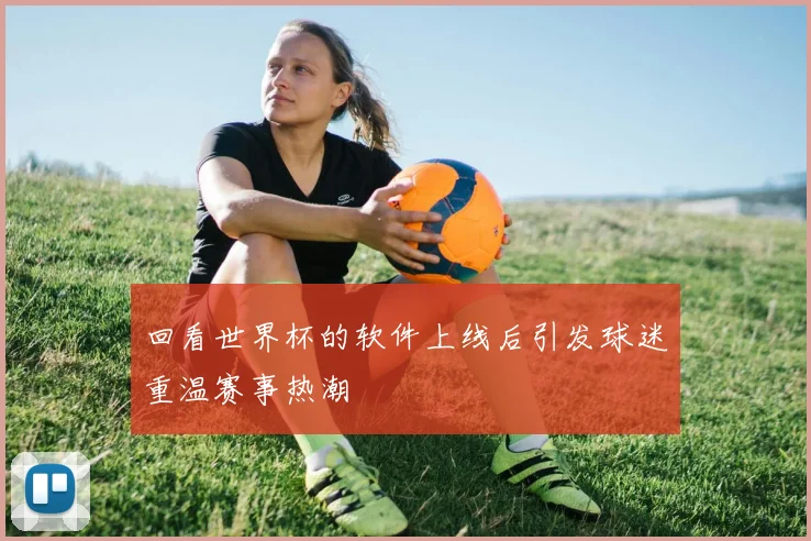 回看世界杯的软件上线后引发球迷重温赛事热潮