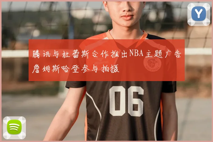 腾讯与杜蕾斯合作推出NBA主题广告詹姆斯哈登参与拍摄