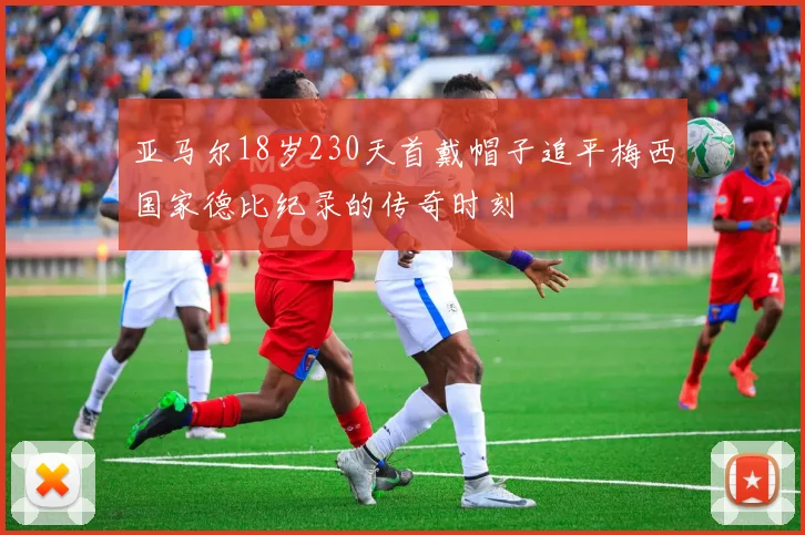 亚马尔18岁230天首戴帽子追平梅西国家德比纪录的传奇时刻