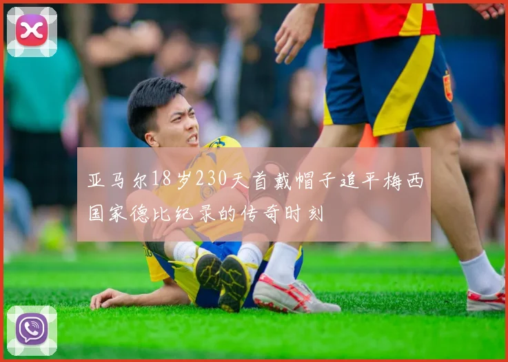 亚马尔18岁230天首戴帽子追平梅西国家德比纪录的传奇时刻