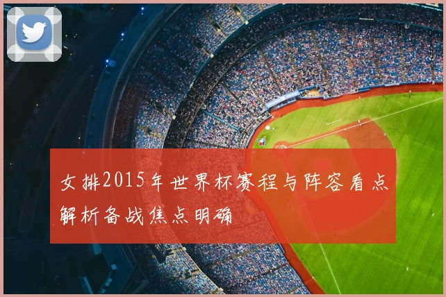 女排2015年世界杯赛程与阵容看点解析备战焦点明确