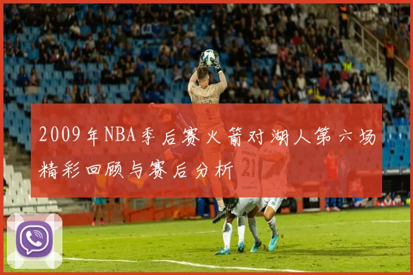 2009年NBA季后赛火箭对湖人第六场精彩回顾与赛后分析