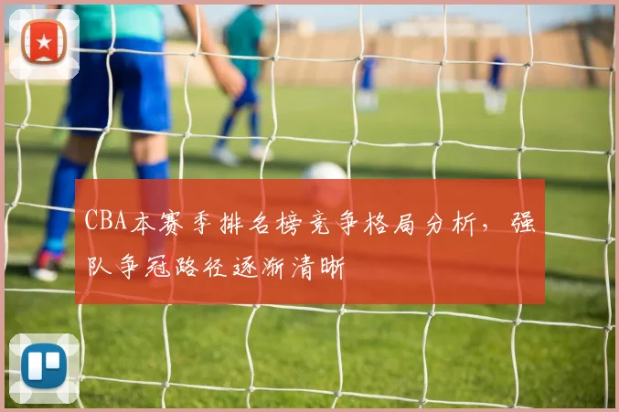 CBA本赛季排名榜竞争格局分析,强队争冠路径逐渐清晰