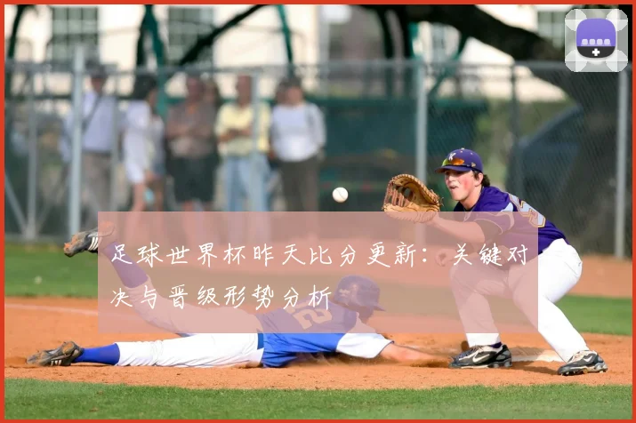 足球世界杯昨天比分更新：关键对决与晋级形势分析