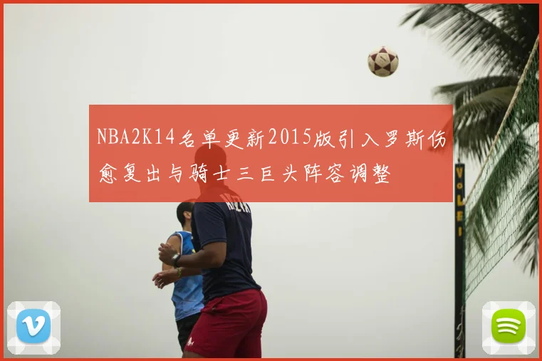 NBA2K14名单更新2015版引入罗斯伤愈复出与骑士三巨头阵容调整