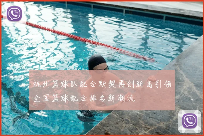 杭州篮球队配合默契再创新高引领全国篮球配合排名新潮流