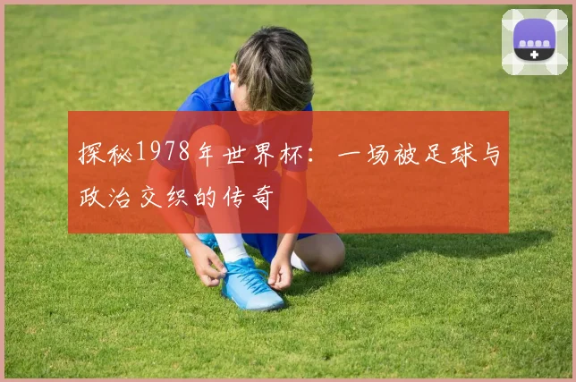 探秘1978年世界杯：一场被足球与政治交织的传奇