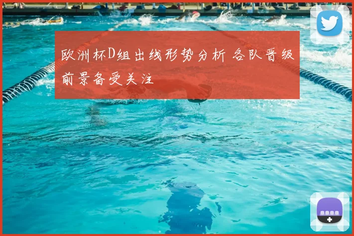 欧洲杯D组出线形势分析 各队晋级前景备受关注