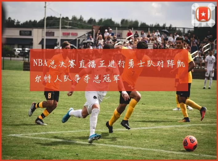 NBA总决赛直播正进行勇士队对阵凯尔特人队争夺总冠军