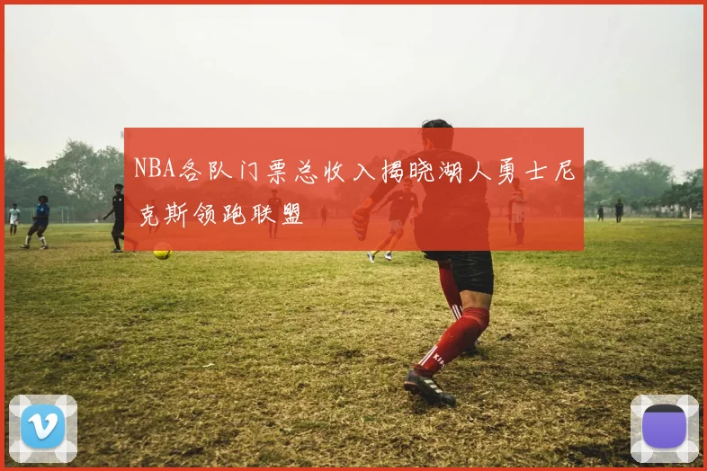 NBA各队门票总收入揭晓湖人勇士尼克斯领跑联盟