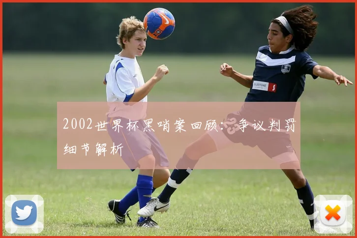 2002世界杯黑哨案回顾:争议判罚细节解析