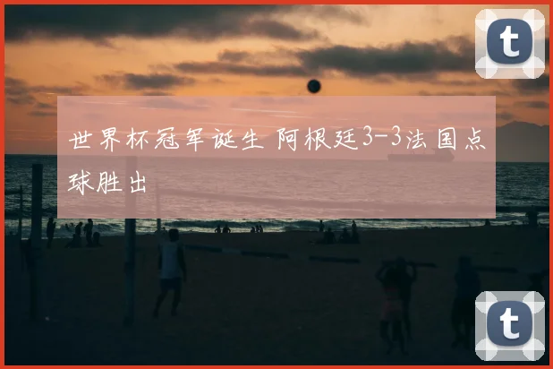世界杯冠军诞生 阿根廷3-3法国点球胜出
