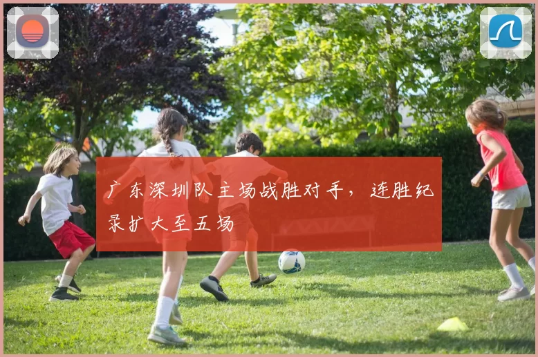 广东深圳队主场战胜对手，连胜纪录扩大至五场