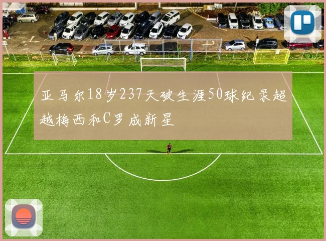 亚马尔18岁237天破生涯50球纪录超越梅西和C罗成新星