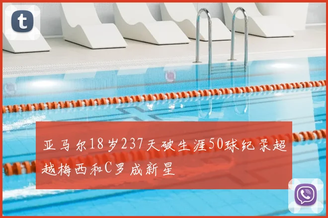 亚马尔18岁237天破生涯50球纪录超越梅西和C罗成新星