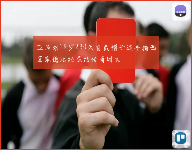 亚马尔18岁230天首戴帽子追平梅西国家德比纪录的传奇时刻