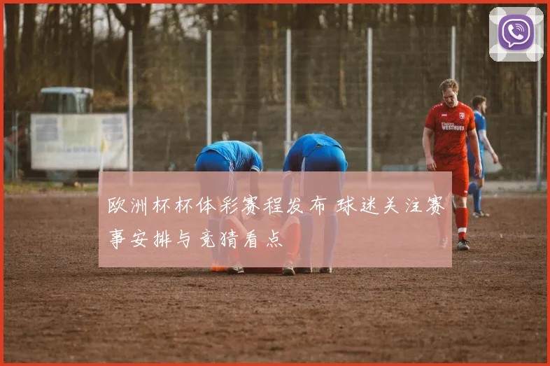 欧洲杯杯体彩赛程发布 球迷关注赛事安排与竞猜看点