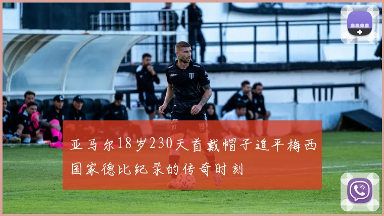 亚马尔18岁230天首戴帽子追平梅西国家德比纪录的传奇时刻