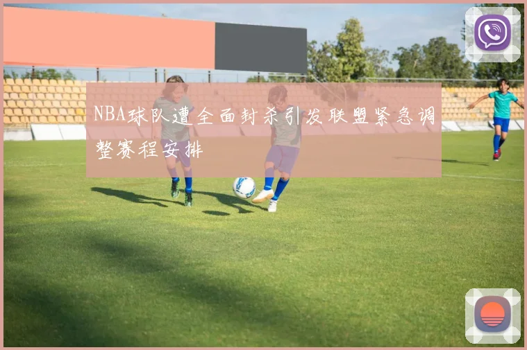 NBA球队遭全面封杀引发联盟紧急调整赛程安排
