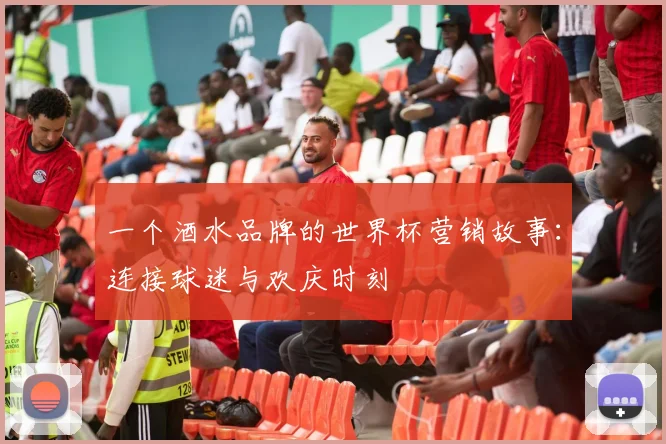 一个酒水品牌的世界杯营销故事:连接球迷与欢庆时刻