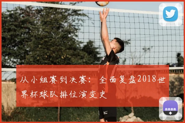 从小组赛到决赛:全面复盘2018世界杯球队排位演变史