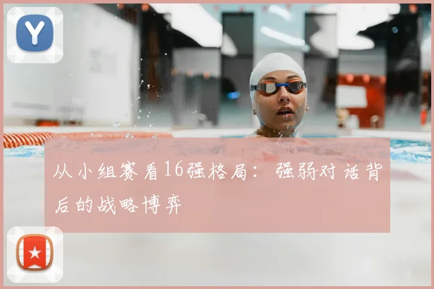 从小组赛看16强格局:强弱对话背后的战略博弈