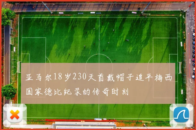 亚马尔18岁230天首戴帽子追平梅西国家德比纪录的传奇时刻