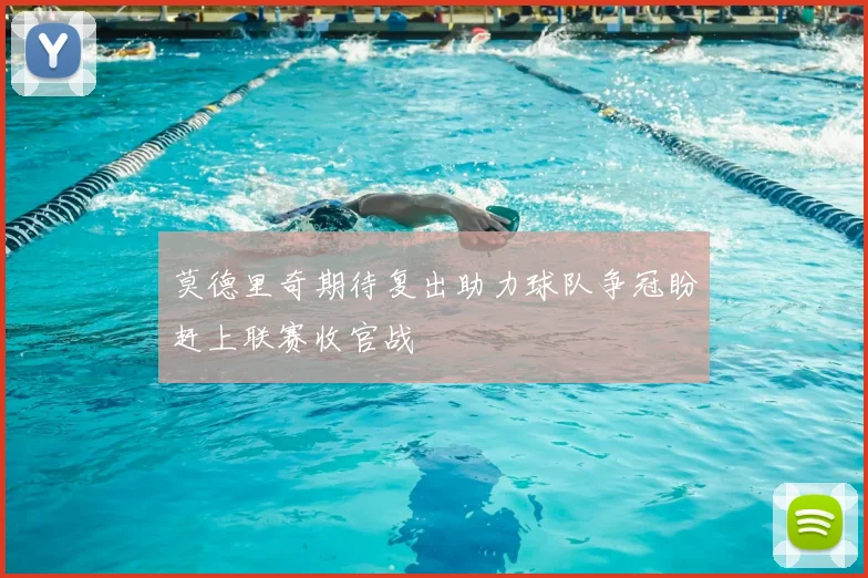 莫德里奇期待复出助力球队争冠盼赶上联赛收官战