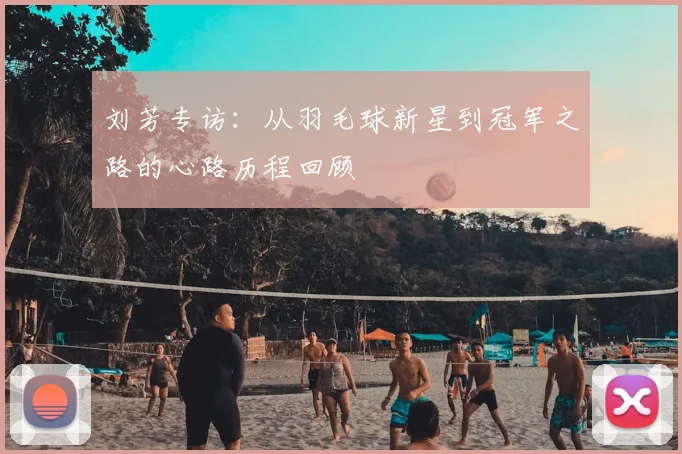 刘芳专访:从羽毛球新星到冠军之路的心路历程回顾