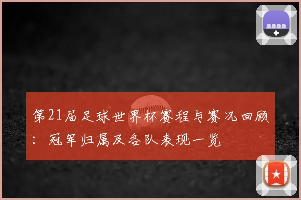 第21届足球世界杯赛程与赛况回顾：冠军归属及各队表现一览