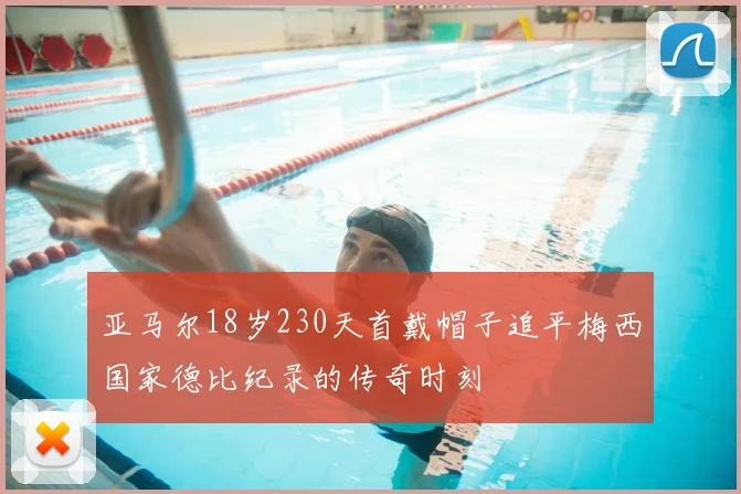 亚马尔18岁230天首戴帽子追平梅西国家德比纪录的传奇时刻