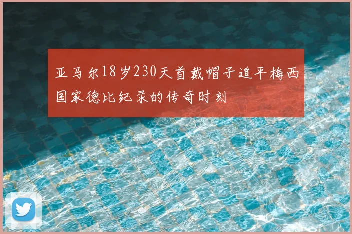 亚马尔18岁230天首戴帽子追平梅西国家德比纪录的传奇时刻