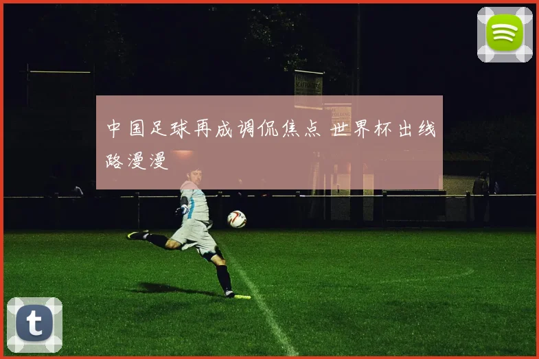 中国足球再成调侃焦点 世界杯出线路漫漫