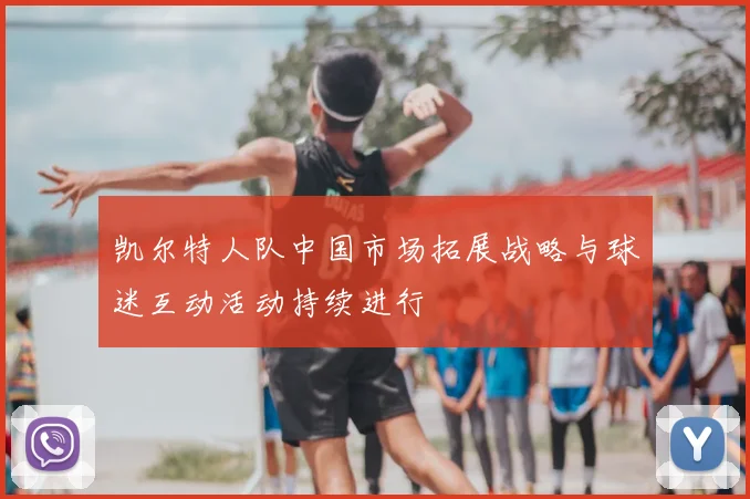 凯尔特人队中国市场拓展战略与球迷互动活动持续进行