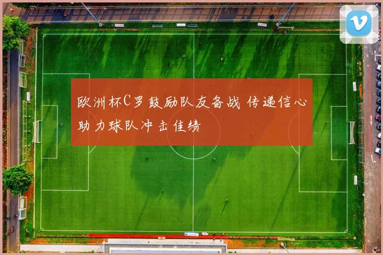 欧洲杯C罗鼓励队友备战 传递信心助力球队冲击佳绩