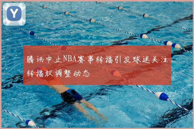 腾讯中止NBA赛事转播引发球迷关注转播权调整动态