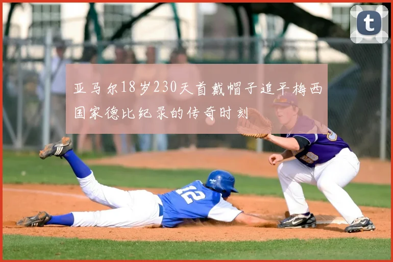 亚马尔18岁230天首戴帽子追平梅西国家德比纪录的传奇时刻