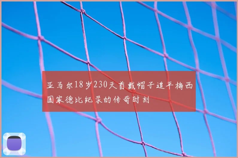 亚马尔18岁230天首戴帽子追平梅西国家德比纪录的传奇时刻