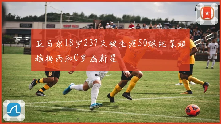 亚马尔18岁237天破生涯50球纪录超越梅西和C罗成新星