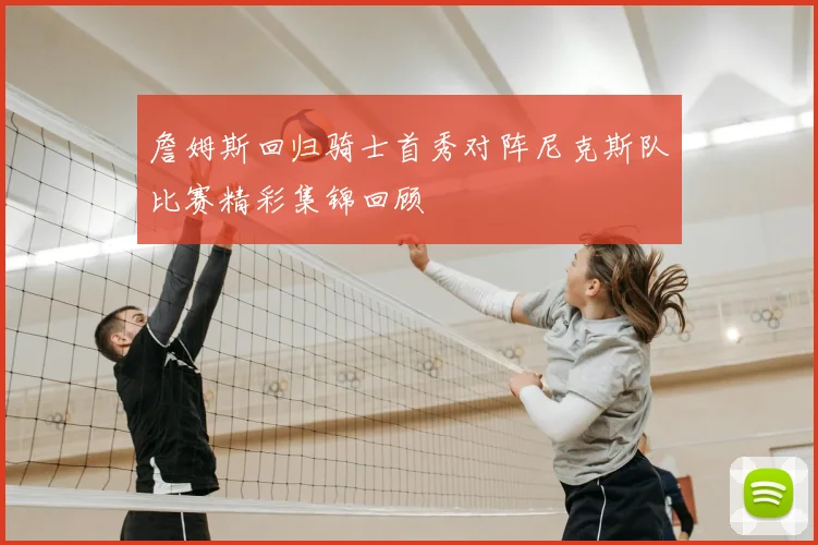 詹姆斯回归骑士首秀对阵尼克斯队比赛精彩集锦回顾